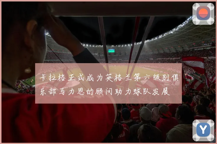 卡拉格正式成为英格兰第六级别俱乐部马力恩的顾问助力球队发展