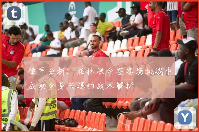 德甲分析：柏林联合在客场挑战中成功全身而退的战术解析