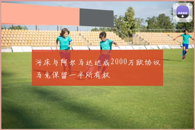 河床与阿尔马达达成2000万欧协议马竞保留一半所有权