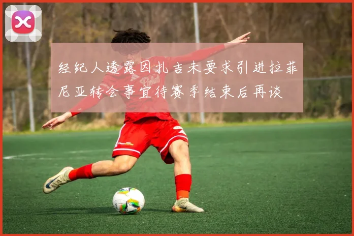 经纪人透露因扎吉未要求引进拉菲尼亚转会事宜待赛季结束后再谈