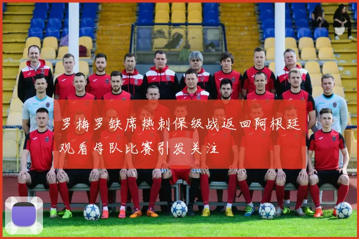 罗梅罗缺席热刺保级战返回阿根廷观看母队比赛引发关注