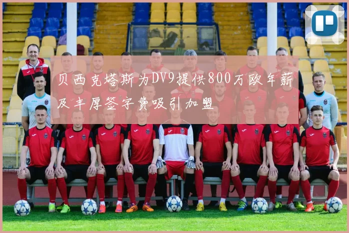 贝西克塔斯为DV9提供800万欧年薪及丰厚签字费吸引加盟