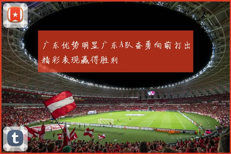 广东优势明显广东A队奋勇向前打出精彩表现赢得胜利