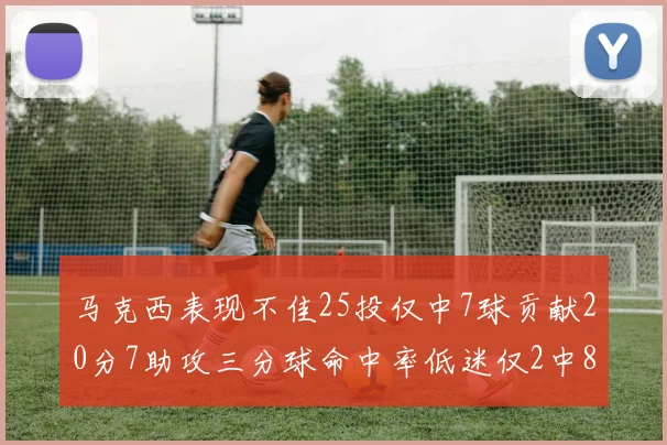 马克西表现不佳25投仅中7球贡献20分7助攻三分球命中率低迷仅2中8