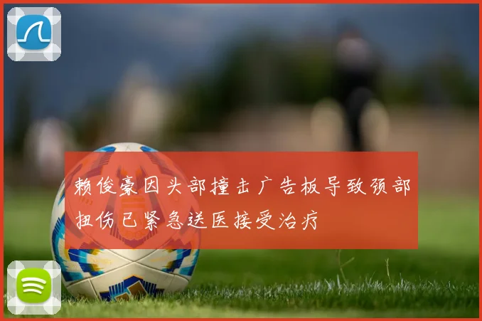 赖俊豪因头部撞击广告板导致颈部扭伤已紧急送医接受治疗