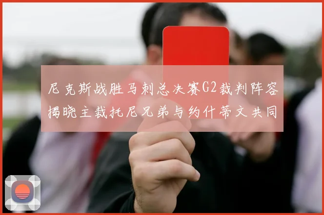 尼克斯战胜马刺总决赛G2裁判阵容揭晓主裁托尼兄弟与约什蒂文共同执法
