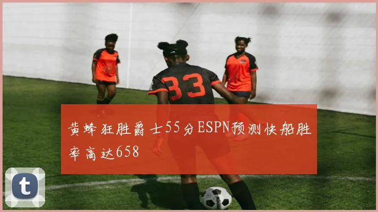 黄蜂狂胜爵士55分ESPN预测快船胜率高达658