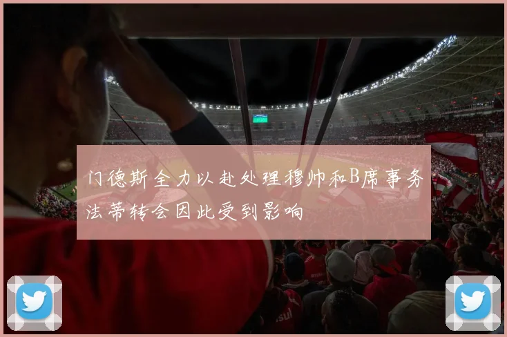门德斯全力以赴处理穆帅和B席事务法蒂转会因此受到影响