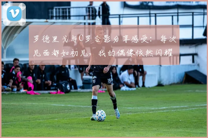 罗德里戈与C罗合影分享感受：每次见面都如初见，我的偶像依然闪耀