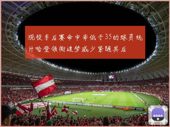 现役季后赛命中率低于35的球员统计哈登领衔追梦威少紧随其后