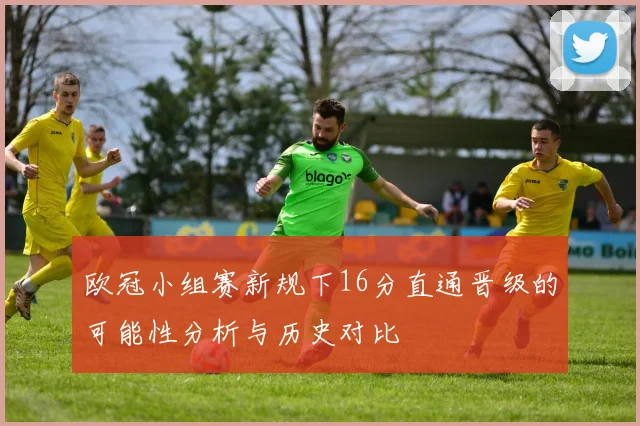 欧冠小组赛新规下16分直通晋级的可能性分析与历史对比