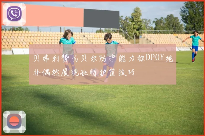 贝弗利赞戈贝尔防守能力称DPOY绝非偶然展现独特护筐技巧