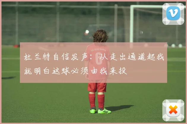 杜兰特自信发声：从走出通道起我就明白这球必须由我来投