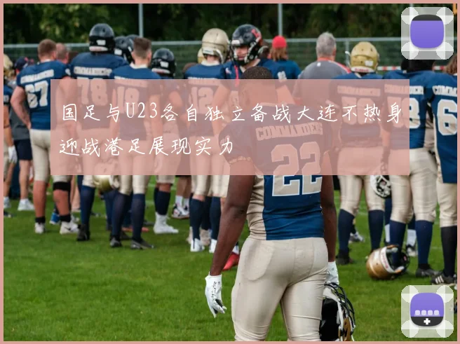 国足与U23各自独立备战大连不热身迎战港足展现实力