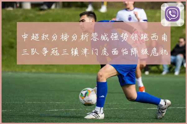 中超积分榜分析蓉城强势领跑西南三队争冠三镇津门虎面临降级危机