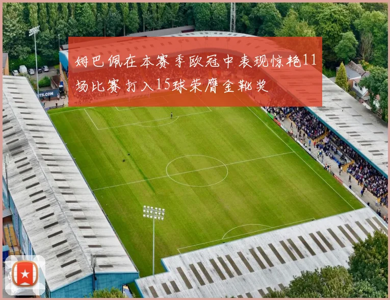 姆巴佩在本赛季欧冠中表现惊艳11场比赛打入15球荣膺金靴奖