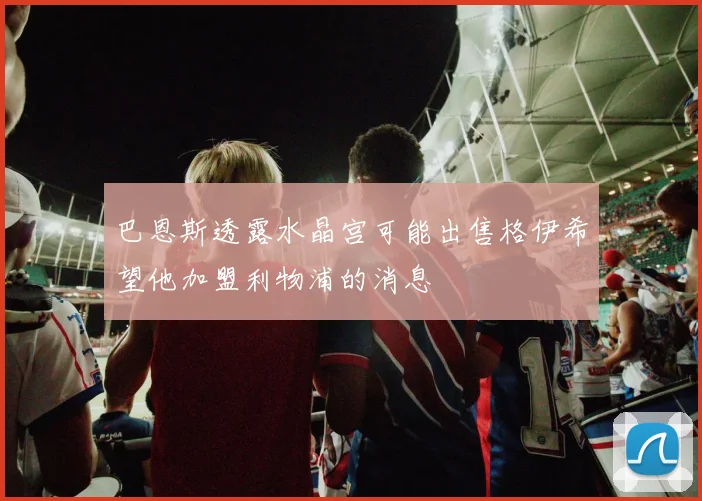 巴恩斯透露水晶宫可能出售格伊希望他加盟利物浦的消息