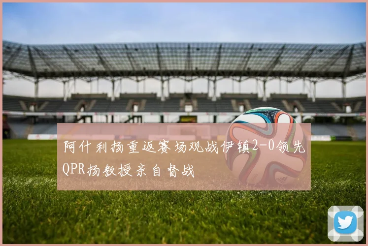 阿什利扬重返赛场观战伊镇2-0领先QPR扬教授亲自督战