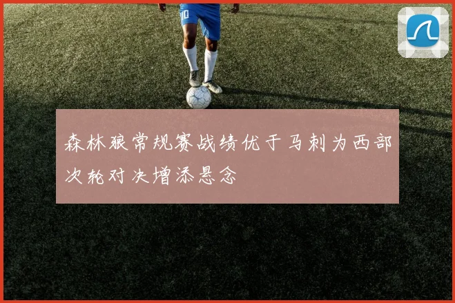 森林狼常规赛战绩优于马刺为西部次轮对决增添悬念