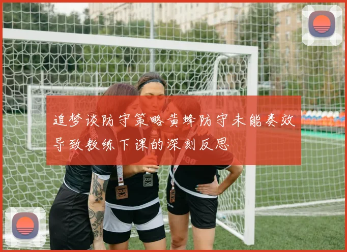 追梦谈防守策略黄蜂防守未能奏效导致教练下课的深刻反思