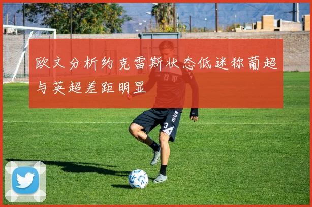 欧文分析约克雷斯状态低迷称葡超与英超差距明显