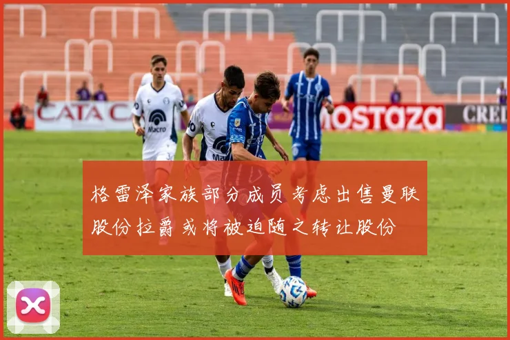 格雷泽家族部分成员考虑出售曼联股份拉爵或将被迫随之转让股份