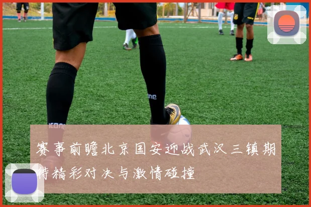 赛事前瞻北京国安迎战武汉三镇期待精彩对决与激情碰撞