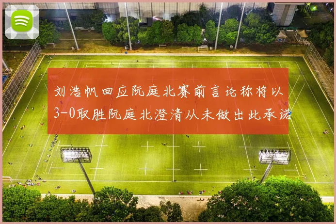 刘浩帆回应阮庭北赛前言论称将以3-0取胜阮庭北澄清从未做出此承诺