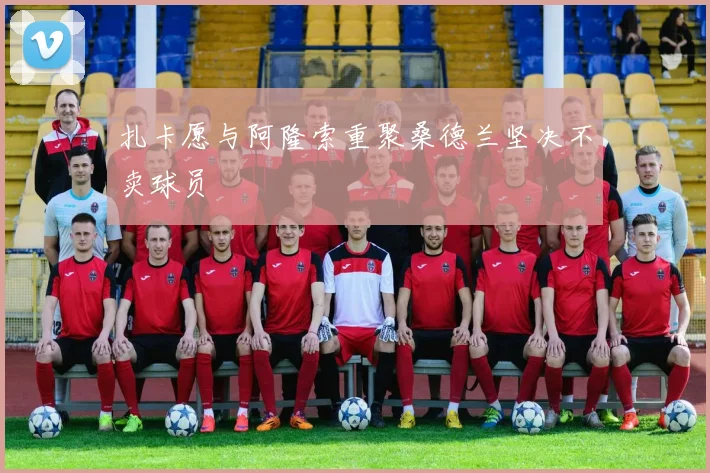 扎卡愿与阿隆索重聚桑德兰坚决不卖球员