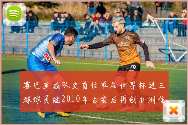 赛巴里成队史首位单届世界杯进三球球员继2010年吉安后再创非洲佳绩