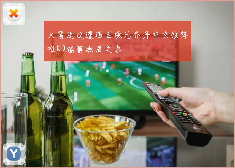 火箭进攻遭遇困境范乔丹申京缺阵唯KD能解燃眉之急