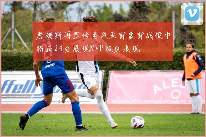 詹姆斯再显传奇风采背靠背战役中斩获24分展现MVP级别表现