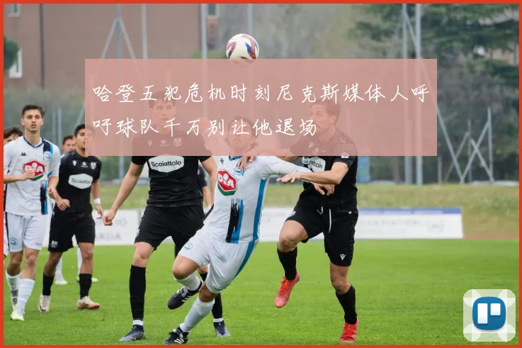 哈登五犯危机时刻尼克斯媒体人呼吁球队千万别让他退场
