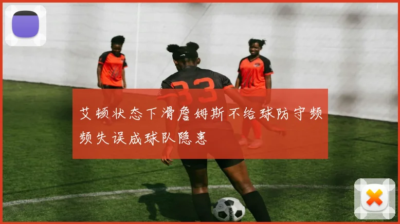 艾顿状态下滑詹姆斯不给球防守频频失误成球队隐患